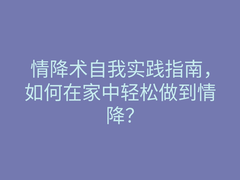 情降术自我实践指南,如何在家中轻松做到情降?