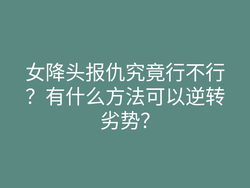 女降头报仇究竟行不行?有什么方法可以逆转劣势?