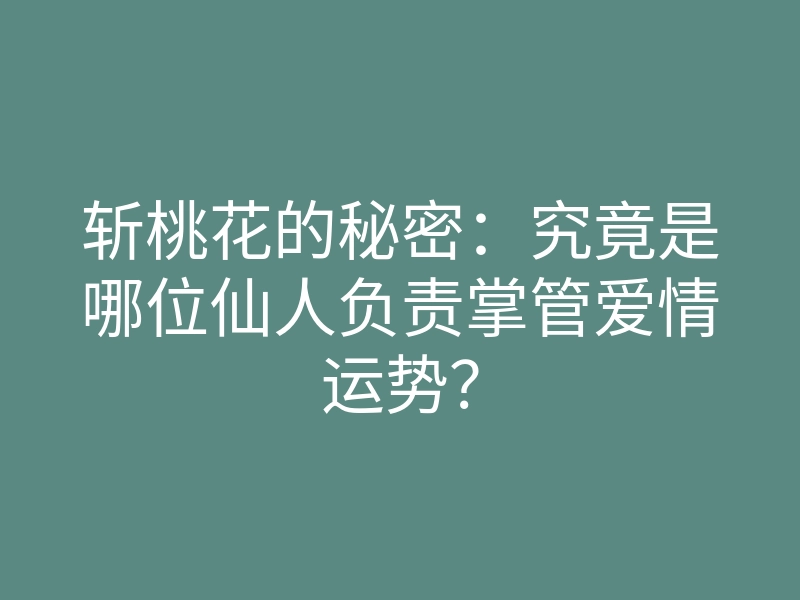 斩桃花的秘密:究竟是哪位仙人负责掌管爱情运势?