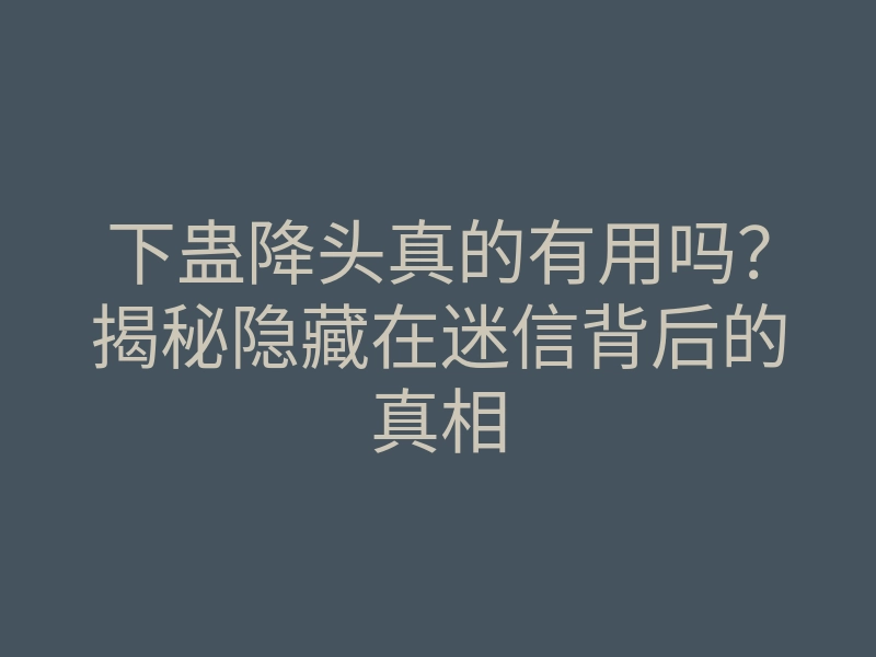 下蛊降头真的有用吗?揭秘隐藏在迷信背后的真相