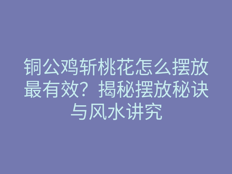 铜公鸡斩桃花怎么摆放最有效？揭秘摆放秘诀与风水讲究