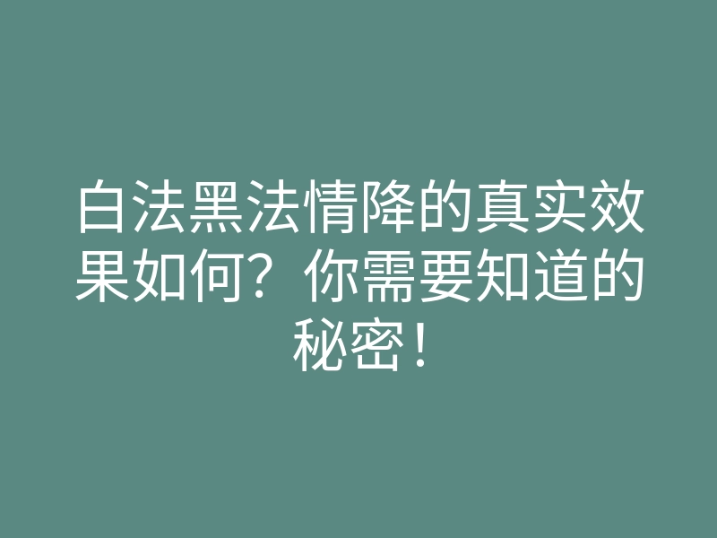 白法黑法情降的真实效果如何?你需要知道的秘密!