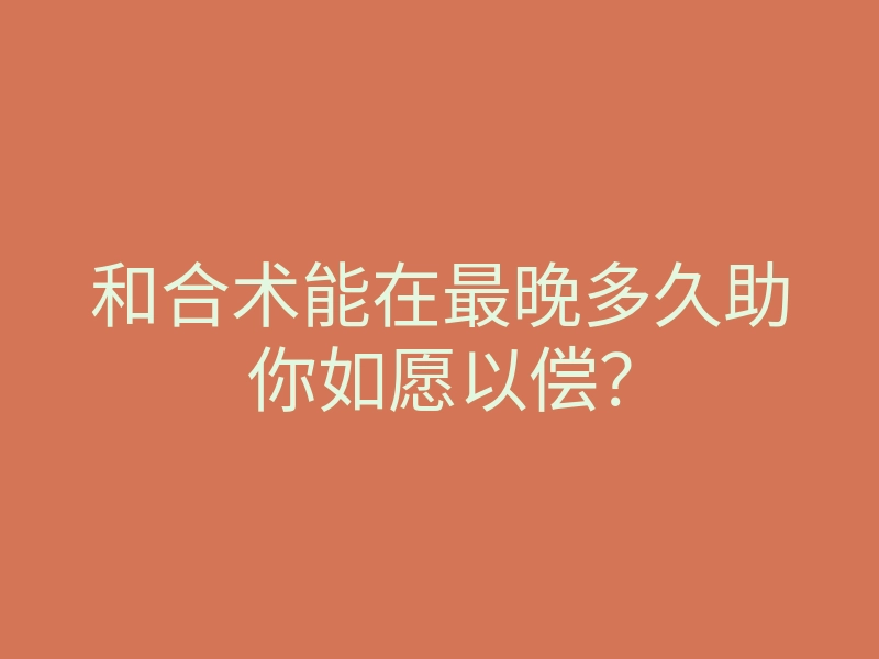 和合术能在最晚多久助你如愿以偿？
