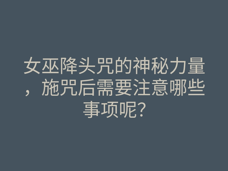 女巫降头咒的神秘力量,施咒后需要注意哪些事项呢?