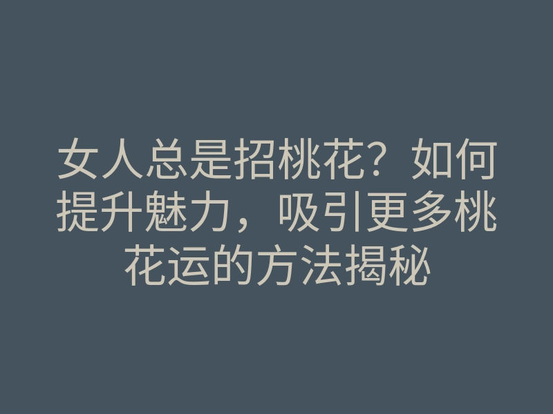 女人总是招桃花?如何提升魅力,吸引更多桃花运的方法揭秘