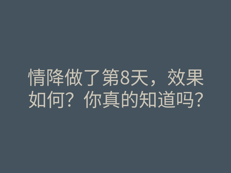 情降做了第8天,效果如何?你真的知道吗?