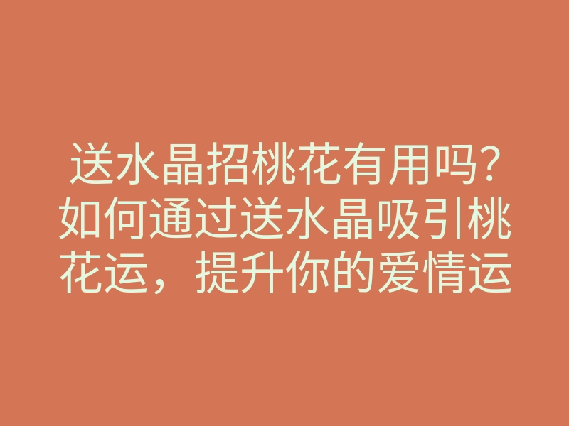 送水晶招桃花有用吗?如何通过送水晶吸引桃花运,提升你的爱情运势