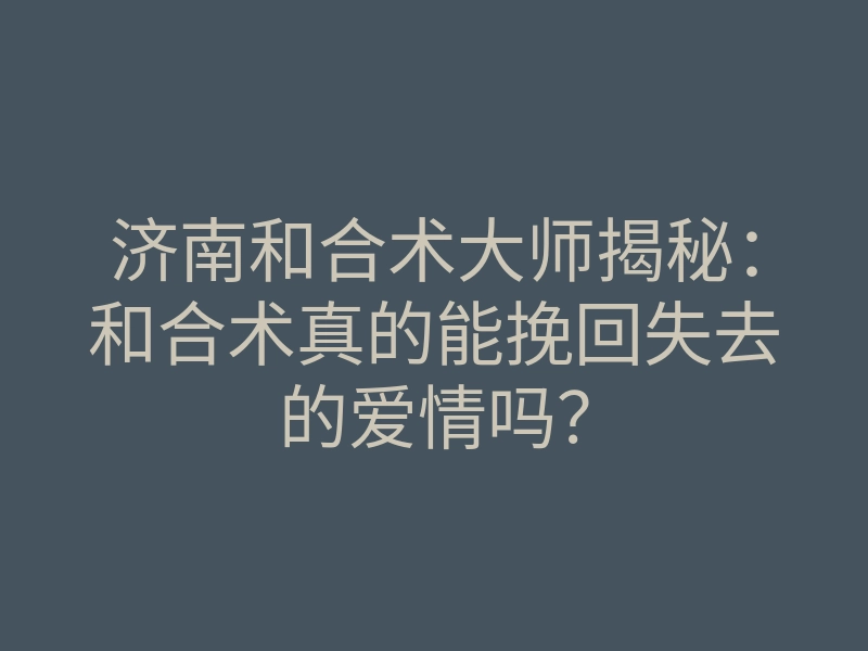 济南和合术大师揭秘:和合术真的能挽回失去的爱情吗?