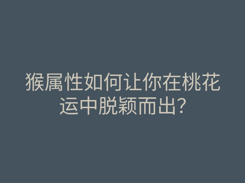 猴属性如何让你在桃花运中脱颖而出?