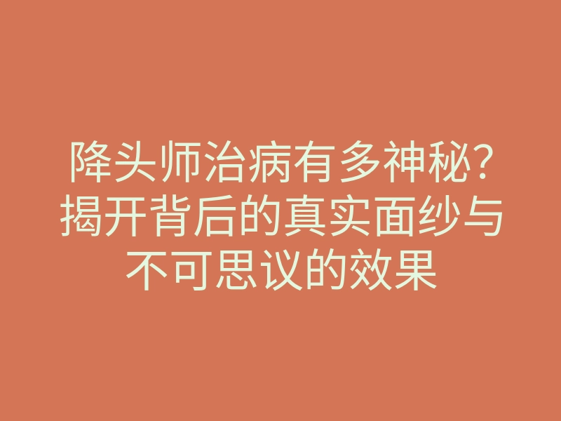 降头师治病有多神秘?揭开背后的真实面纱与不可思议的效果