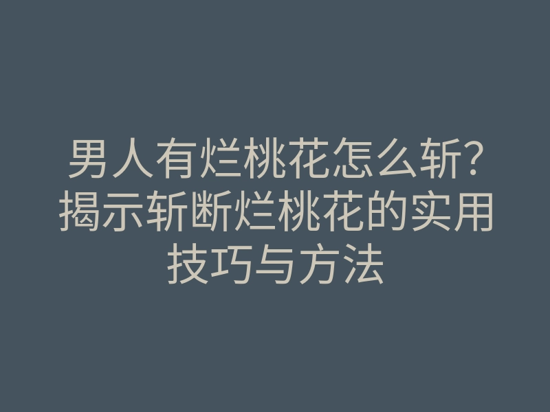 男人有烂桃花怎么斩?揭示斩断烂桃花的实用技巧与方法
