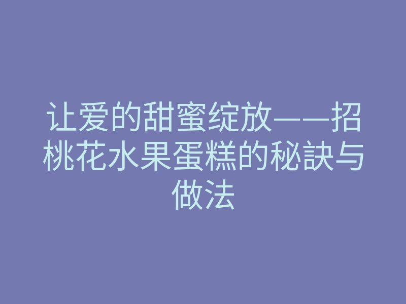 让爱的甜蜜绽放——招桃花水果蛋糕的秘訣与做法
