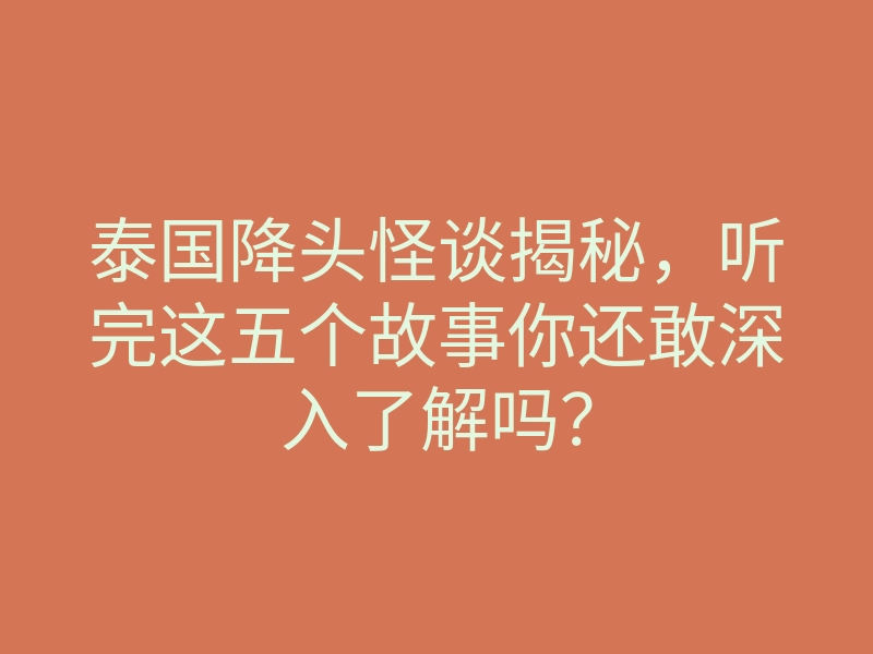 泰国降头怪谈揭秘,听完这五个故事你还敢深入了解吗?
