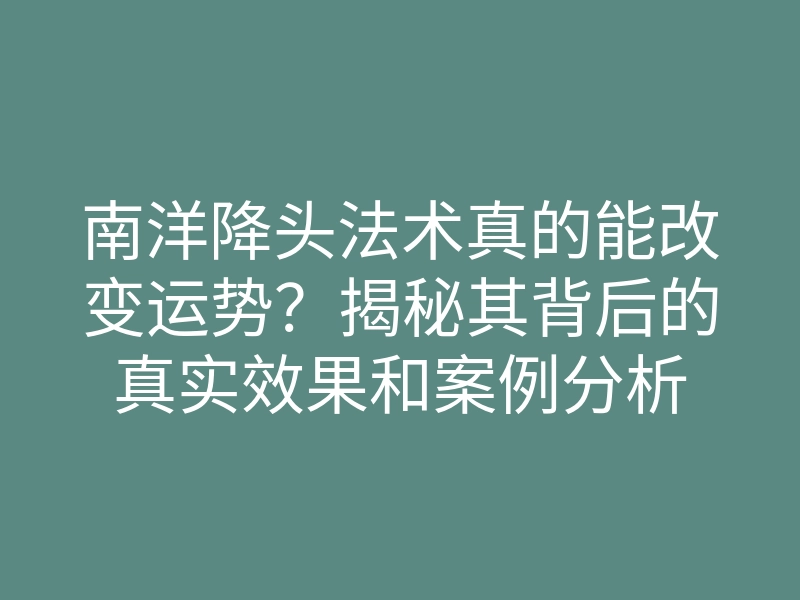 南洋降头法术真的能改变运势?揭秘其背后的真实效果和案例分析