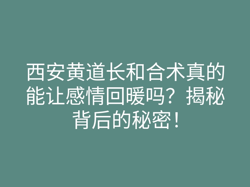 西安黄道长和合术真的能让感情回暖吗?揭秘背后的秘密!