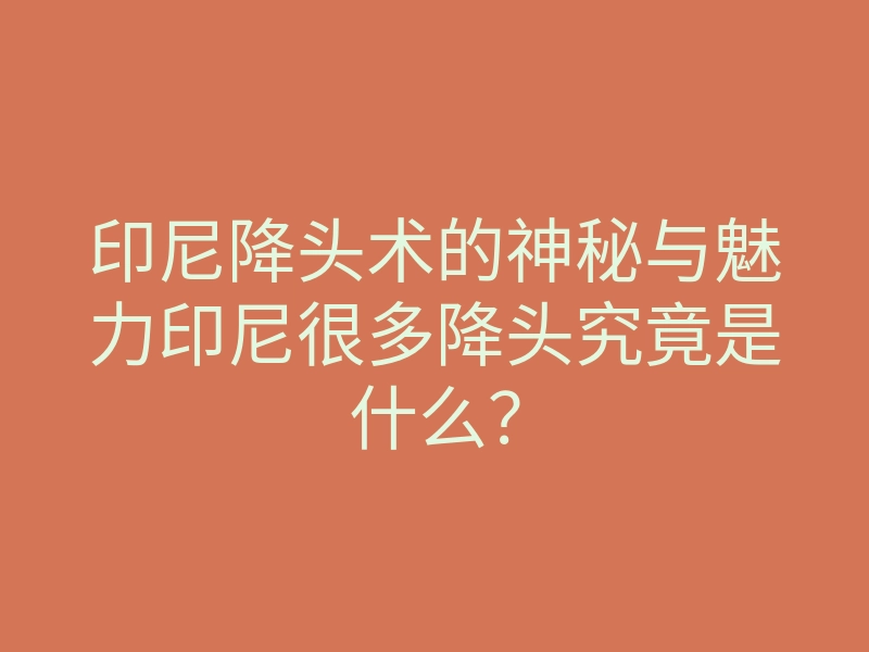 印尼降头术的神秘与魅力印尼很多降头究竟是什么?