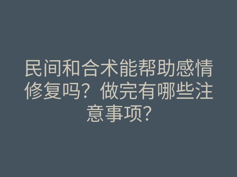 民间和合术能帮助感情修复吗？做完有哪些注意事项？