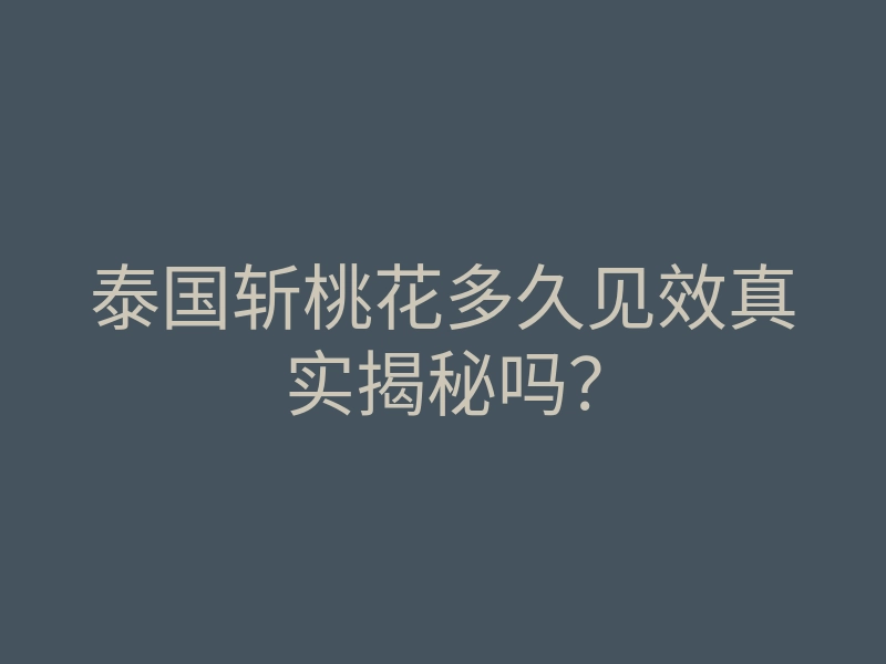 泰国斩桃花多久见效真实揭秘吗?
