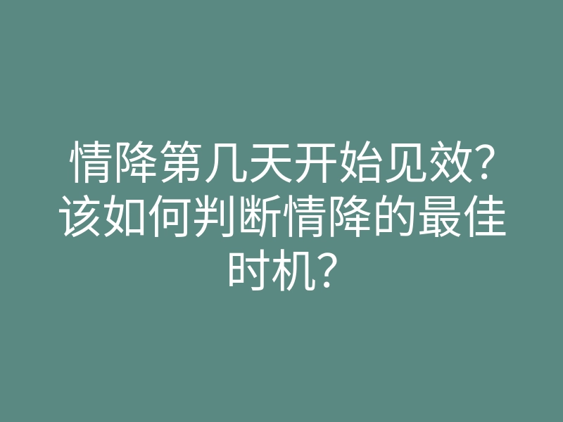 情降第几天开始见效?该如何判断情降的最佳时机?