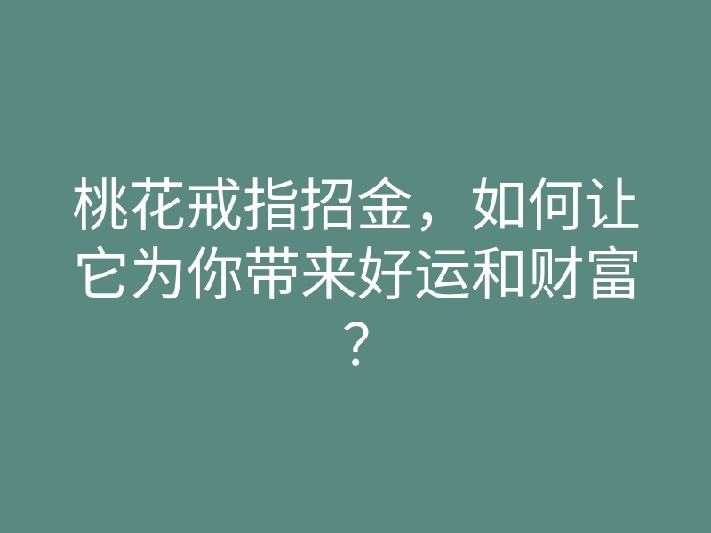桃花戒指招金,如何让它为你带来好运和财富?