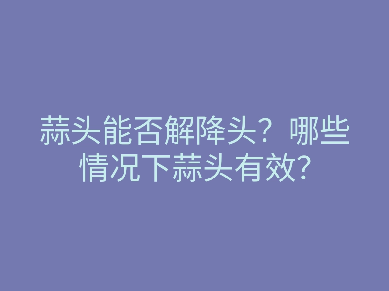 蒜头能否解降头？哪些情况下蒜头有效？