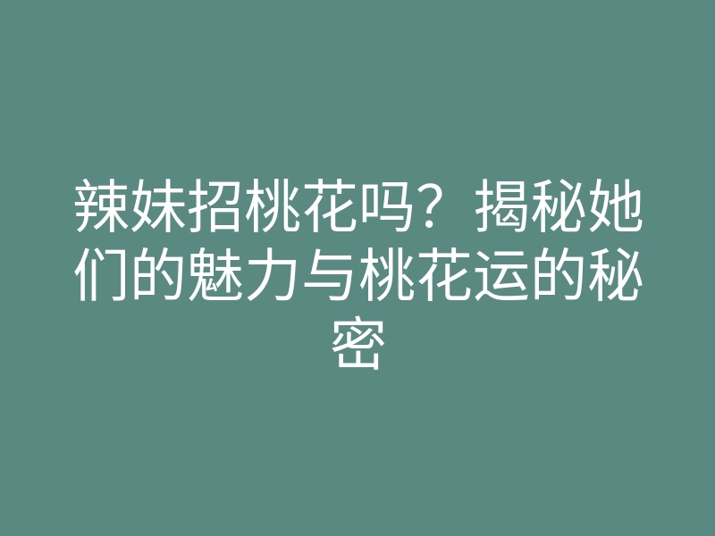 辣妹招桃花吗?揭秘她们的魅力与桃花运的秘密