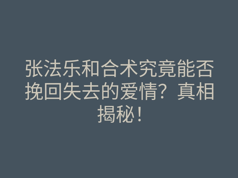 张法乐和合术究竟能否挽回失去的爱情?真相揭秘!