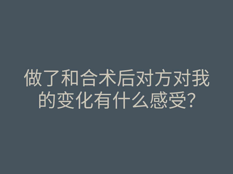 做了和合术后对方对我的变化有什么感受?