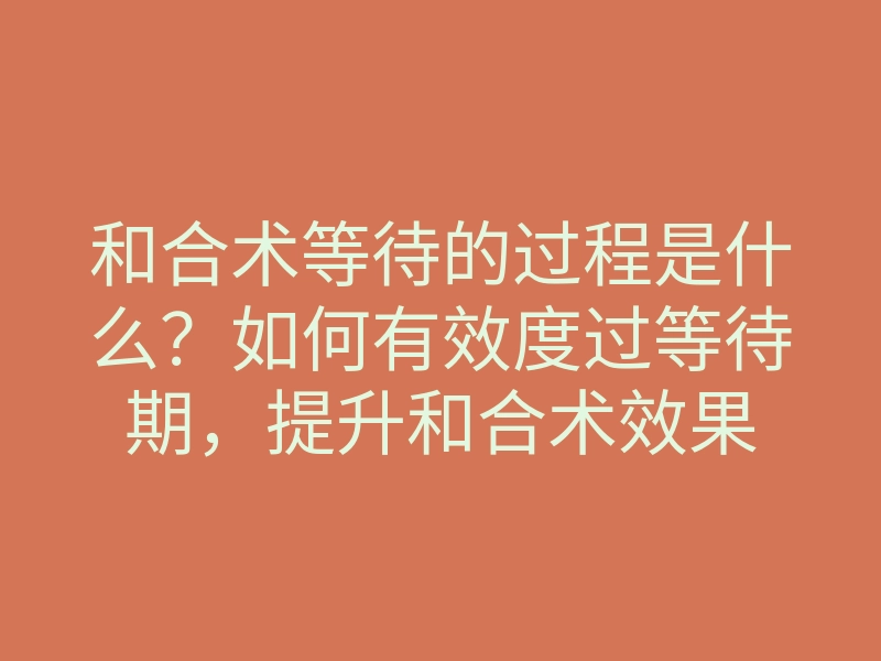 和合术等待的过程是什么?如何有效度过等待期,提升和合术效果