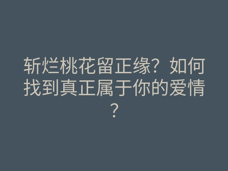 斩烂桃花留正缘?如何找到真正属于你的爱情?