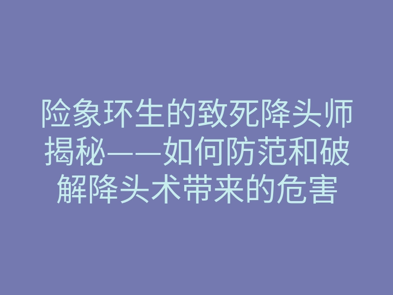 险象环生的致死降头师揭秘——如何防范和破解降头术带来的危害