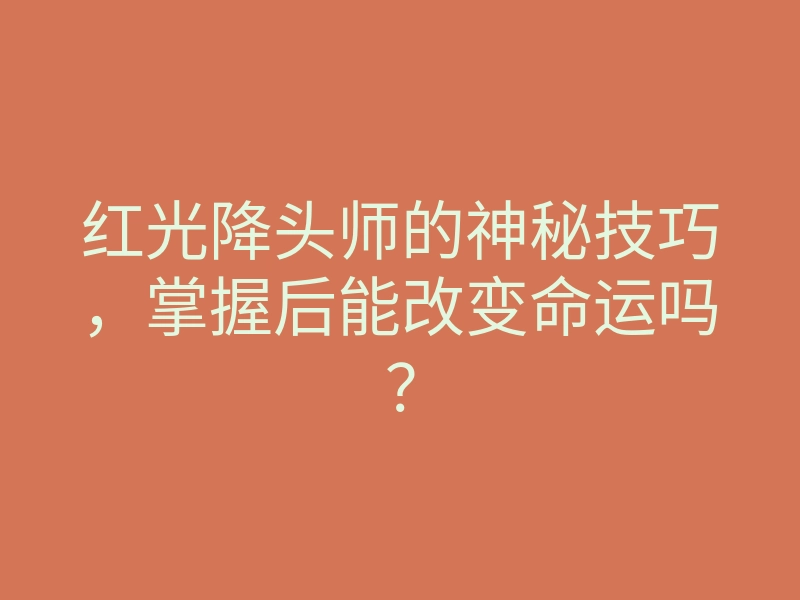 红光降头师的神秘技巧,掌握后能改变命运吗?