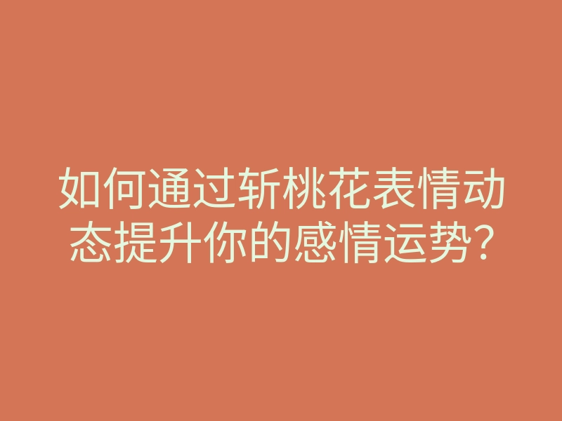 如何通过斩桃花表情动态提升你的感情运势?