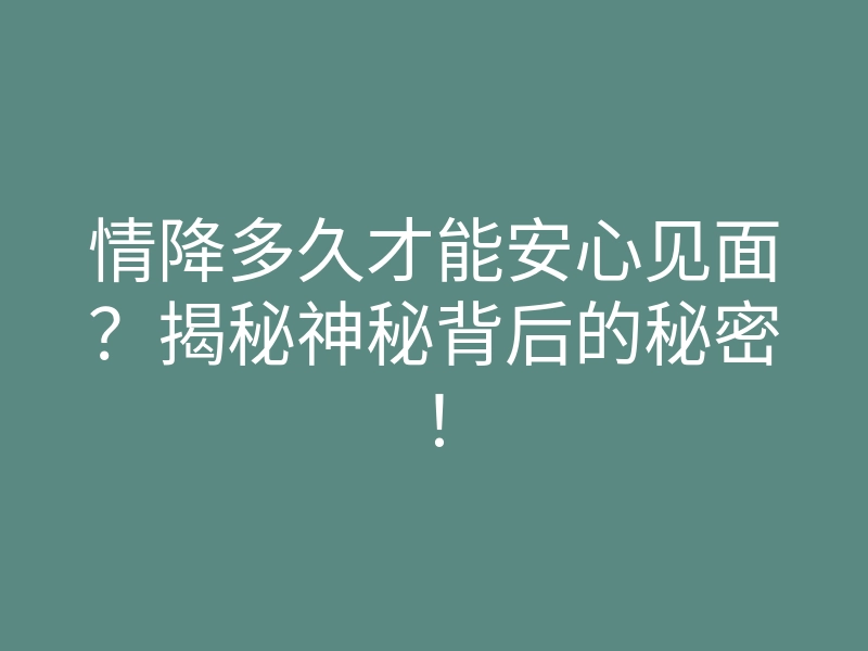 情降多久才能安心见面？揭秘神秘背后的秘密！