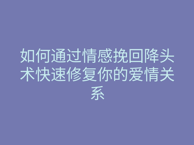 如何通过情感挽回降头术快速修复你的爱情关系