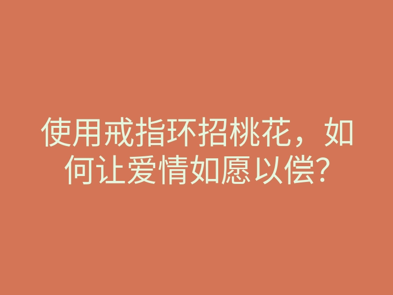 使用戒指环招桃花,如何让爱情如愿以偿?