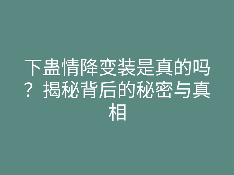 下蛊情降变装是真的吗?揭秘背后的秘密与真相