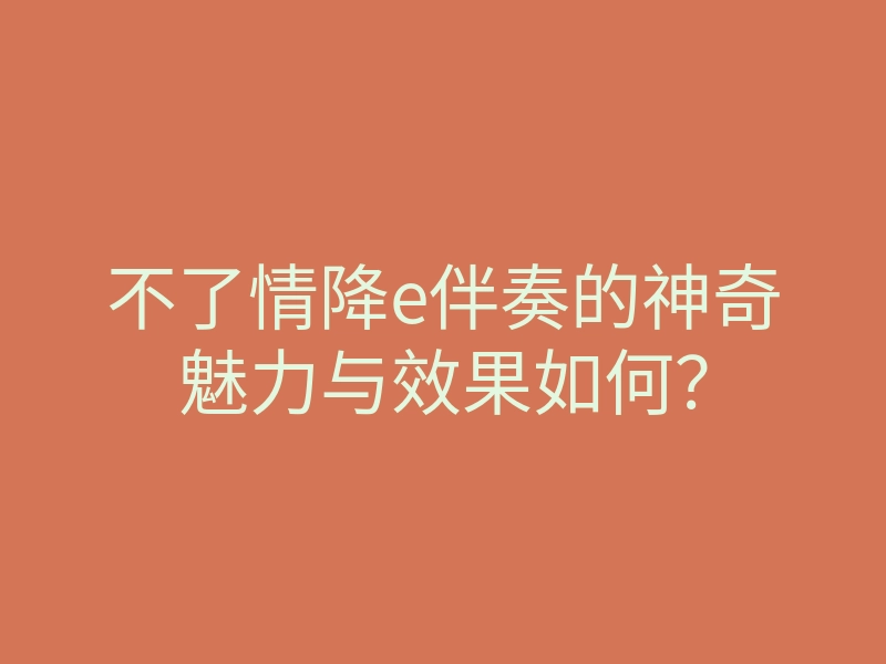 不了情降e伴奏的神奇魅力与效果如何？