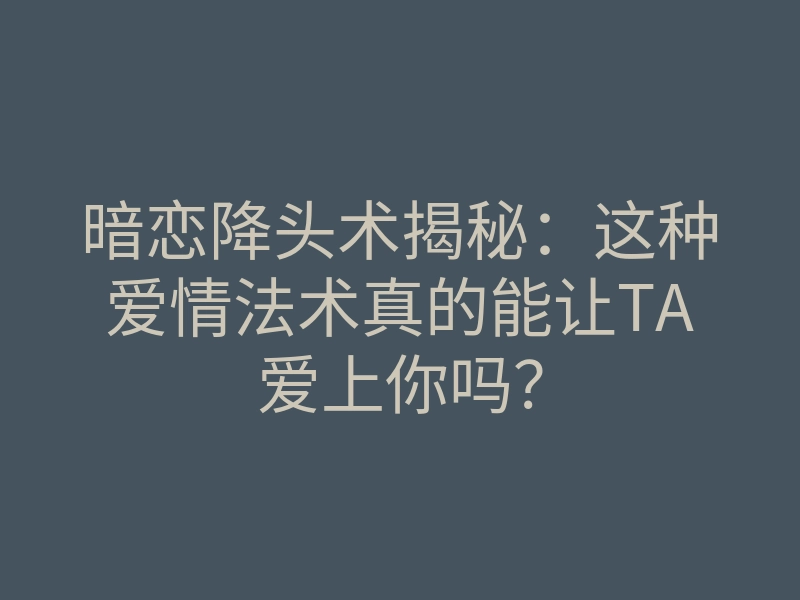 暗恋降头术揭秘:这种爱情法术真的能让TA爱上你吗?