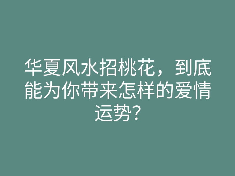华夏风水招桃花，到底能为你带来怎样的爱情运势？