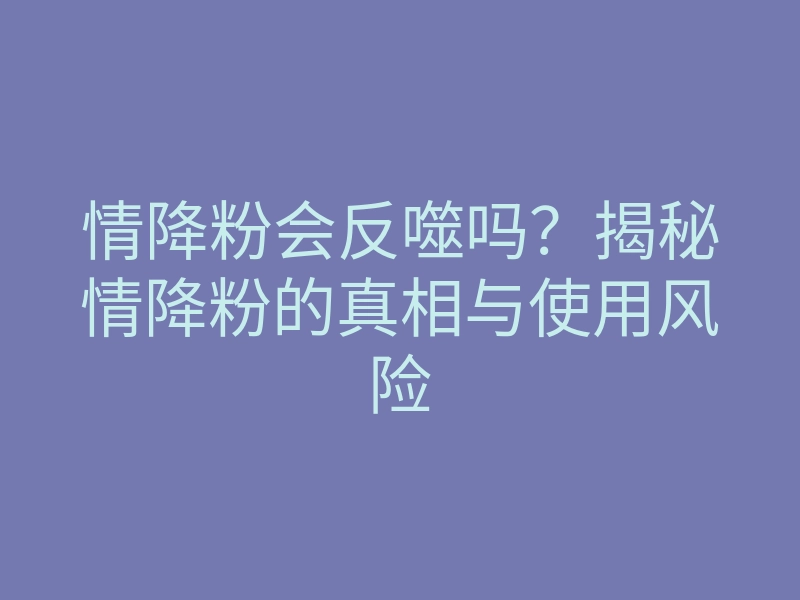 情降粉会反噬吗?揭秘情降粉的真相与使用风险