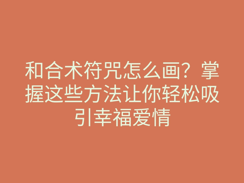 和合术符咒怎么画?掌握这些方法让你轻松吸引幸福爱情