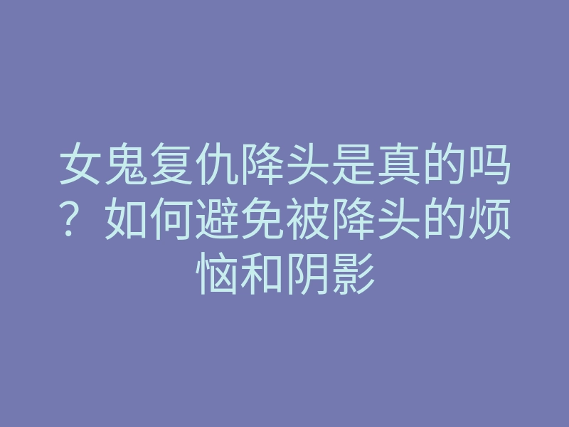 女鬼复仇降头是真的吗?如何避免被降头的烦恼和阴影