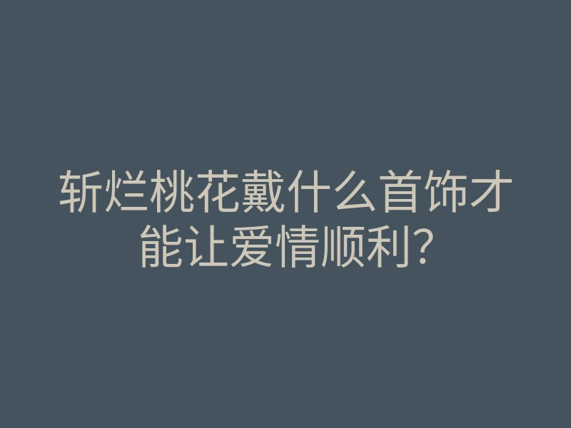 斩烂桃花戴什么首饰才能让爱情顺利?