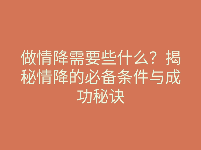 做情降需要些什么?揭秘情降的必备条件与成功秘诀