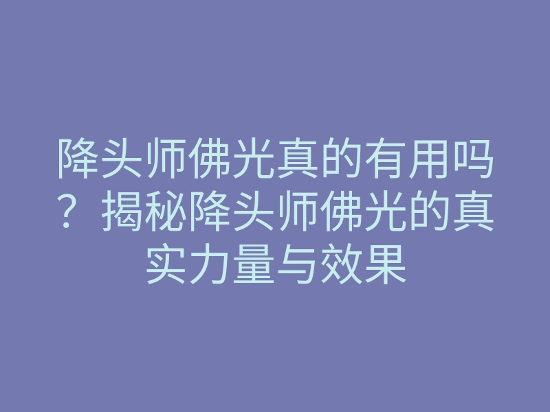 降头师佛光真的有用吗?揭秘降头师佛光的真实力量与效果