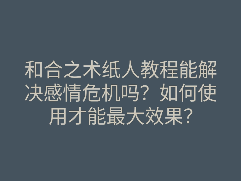 和合之术纸人教程能解决感情危机吗?如何使用才能最大效果?