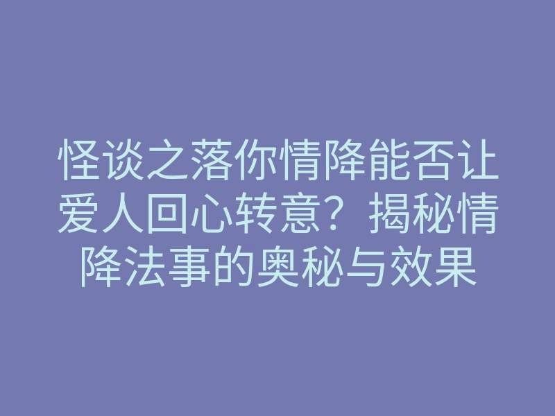 怪谈之落你情降能否让爱人回心转意?揭秘情降法事的奥秘与效果