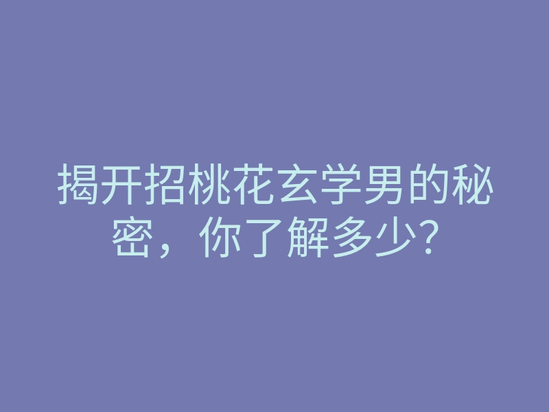 揭开招桃花玄学男的秘密,你了解多少?