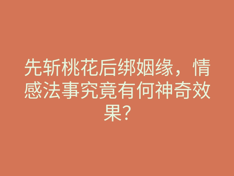 先斩桃花后绑姻缘，情感法事究竟有何神奇效果？